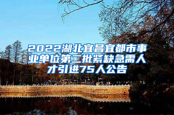 2022湖北宜昌宜都市事业单位第二批紧缺急需人才引进75人公告