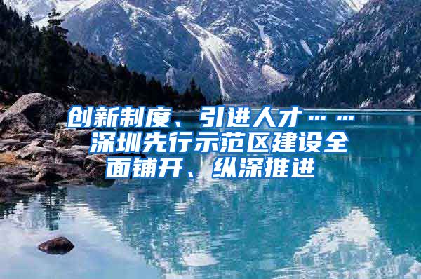 创新制度、引进人才…… 深圳先行示范区建设全面铺开、纵深推进