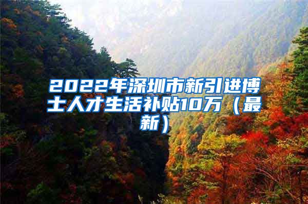 2022年深圳市新引进博士人才生活补贴10万（最新）