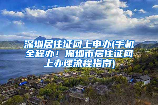 深圳居住证网上申办(手机全程办！深圳市居住证网上办理流程指南)