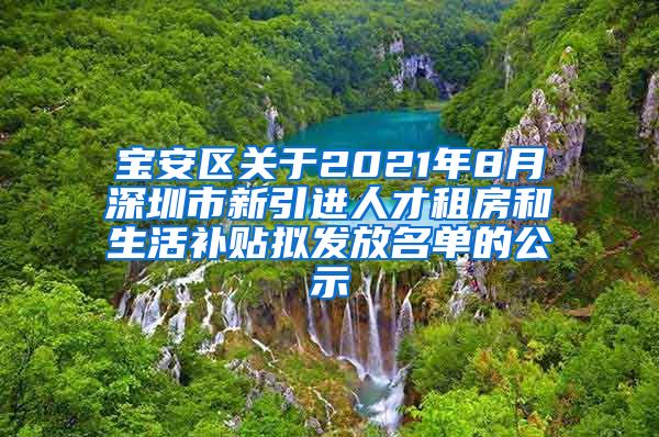 宝安区关于2021年8月深圳市新引进人才租房和生活补贴拟发放名单的公示