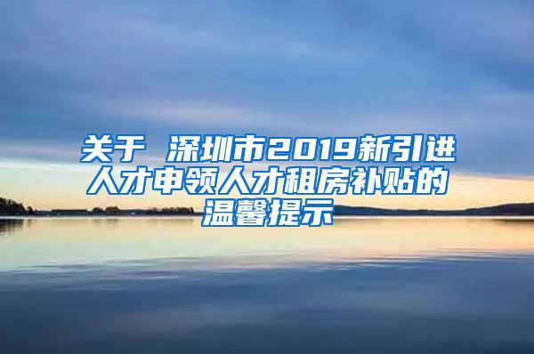 关于 深圳市2019新引进人才申领人才租房补贴的温馨提示