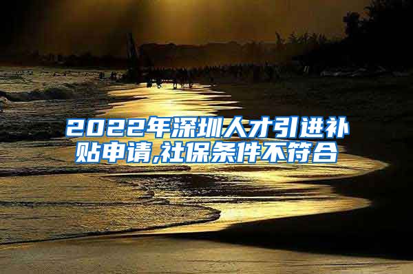 2022年深圳人才引进补贴申请,社保条件不符合