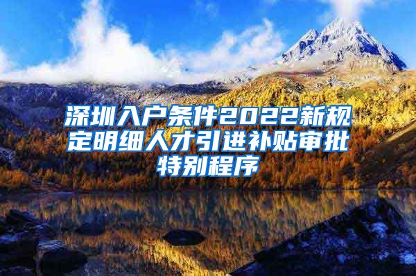 深圳入户条件2022新规定明细人才引进补贴审批特别程序