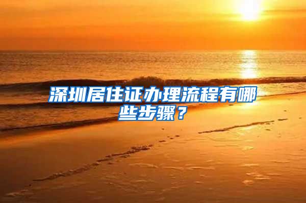 深圳居住证办理流程有哪些步骤？