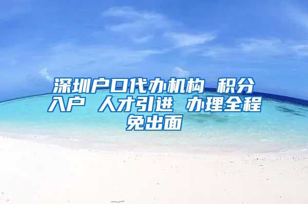 深圳户口代办机构 积分入户 人才引进 办理全程免出面