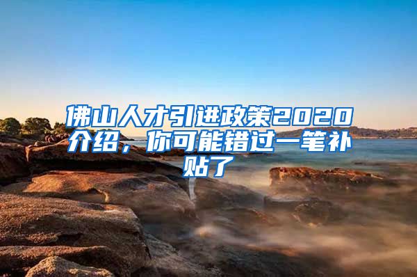 佛山人才引进政策2020介绍，你可能错过一笔补贴了