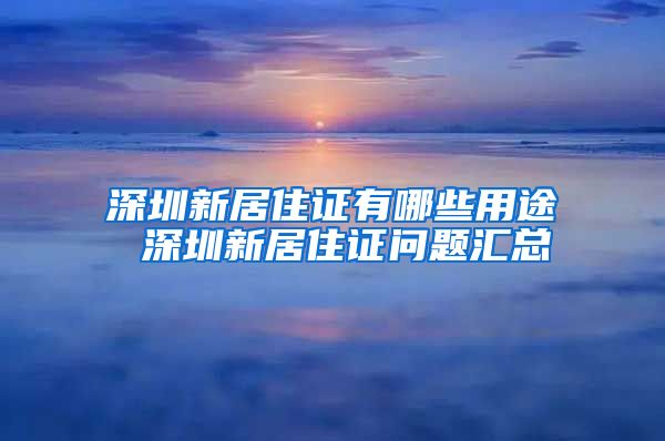 深圳新居住证有哪些用途 深圳新居住证问题汇总