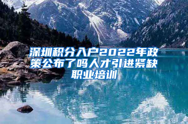 深圳积分入户2022年政策公布了吗人才引进紧缺职业培训