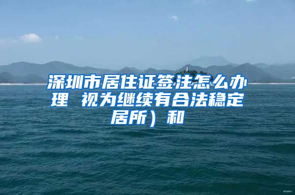 深圳市居住证签注怎么办理 视为继续有合法稳定居所）和