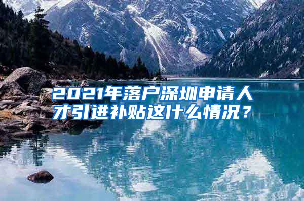 2021年落户深圳申请人才引进补贴这什么情况？