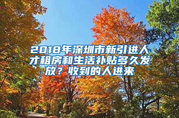 2018年深圳市新引进人才租房和生活补贴多久发放？收到的人进来