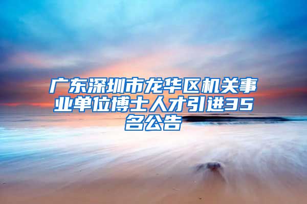 广东深圳市龙华区机关事业单位博士人才引进35名公告