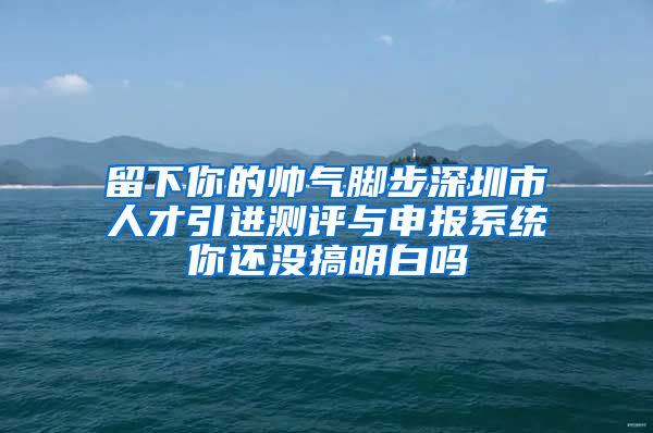 留下你的帅气脚步深圳市人才引进测评与申报系统你还没搞明白吗