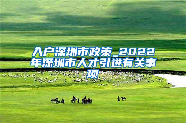 入户深圳市政策_2022年深圳市人才引进有关事项