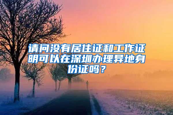 请问没有居住证和工作证明可以在深圳办理异地身份证吗？