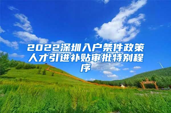 2022深圳入户条件政策人才引进补贴审批特别程序