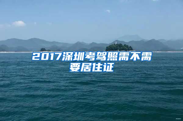 2017深圳考驾照需不需要居住证