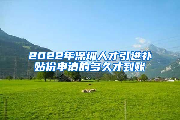 2022年深圳人才引进补贴份申请的多久才到账