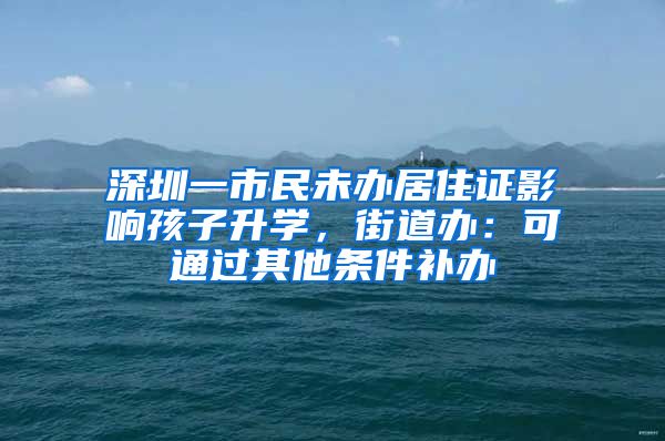 深圳一市民未办居住证影响孩子升学，街道办：可通过其他条件补办