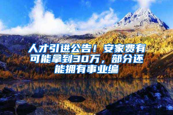 人才引进公告！安家费有可能拿到30万，部分还能拥有事业编