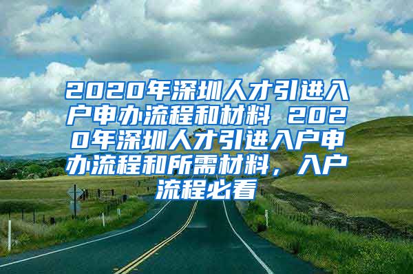 2020年深圳人才引进入户申办流程和材料 2020年深圳人才引进入户申办流程和所需材料，入户流程必看