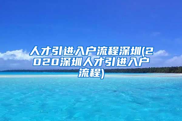 人才引进入户流程深圳(2020深圳人才引进入户流程)