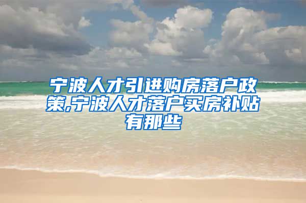 宁波人才引进购房落户政策,宁波人才落户买房补贴有那些