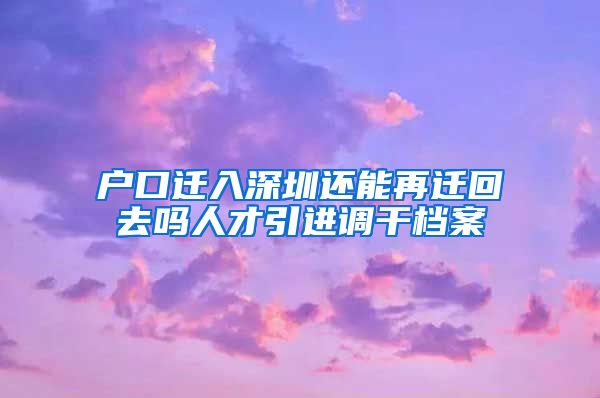 户口迁入深圳还能再迁回去吗人才引进调干档案