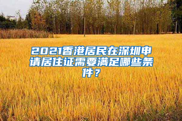 2021香港居民在深圳申请居住证需要满足哪些条件？