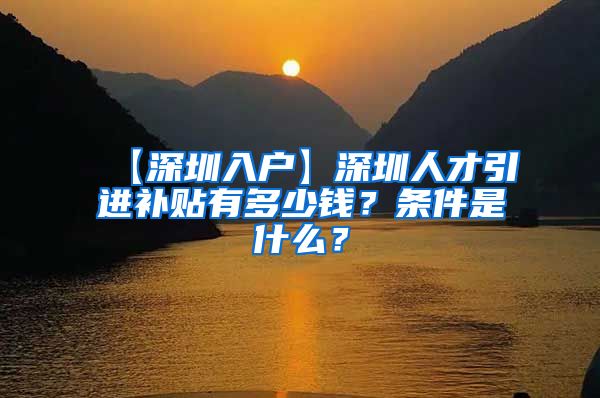 【深圳入户】深圳人才引进补贴有多少钱？条件是什么？