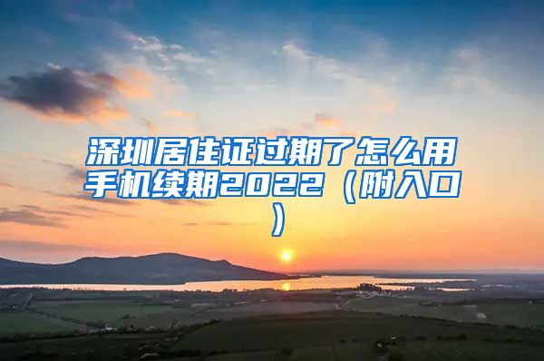 深圳居住证过期了怎么用手机续期2022（附入口）