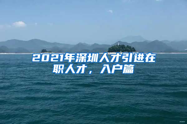 2021年深圳人才引进在职人才，入户篇