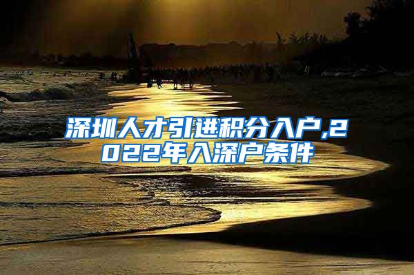 深圳人才引进积分入户,2022年入深户条件