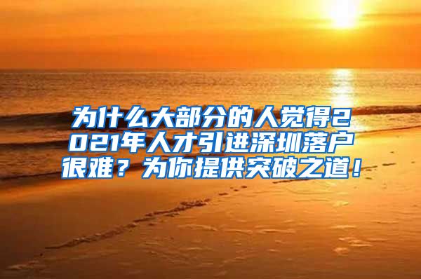 为什么大部分的人觉得2021年人才引进深圳落户很难？为你提供突破之道！