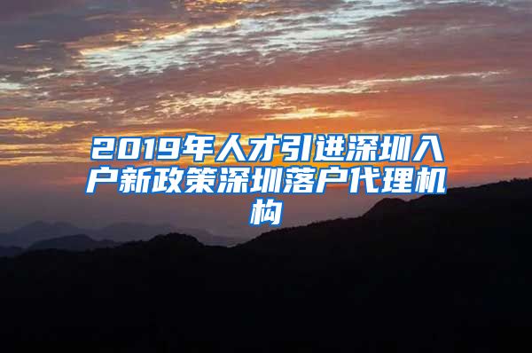 2019年人才引进深圳入户新政策深圳落户代理机构