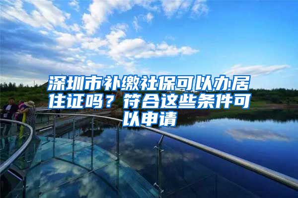 深圳市补缴社保可以办居住证吗？符合这些条件可以申请