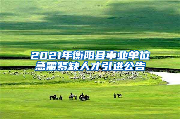 2021年衡阳县事业单位急需紧缺人才引进公告