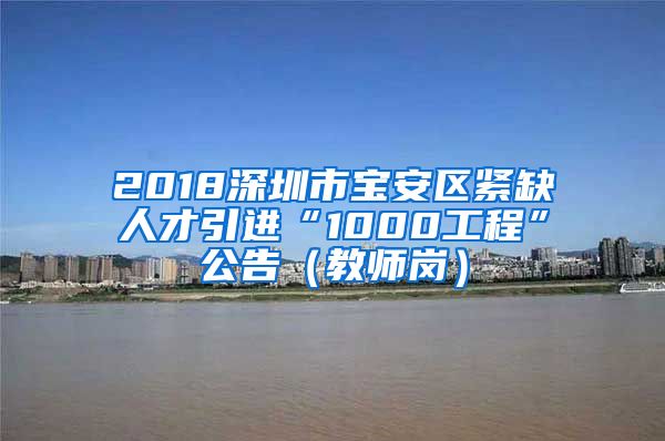 2018深圳市宝安区紧缺人才引进“1000工程”公告（教师岗）