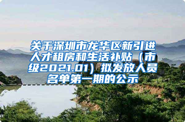 关于深圳市龙华区新引进人才租房和生活补贴（市级2021.01）拟发放人员名单第一期的公示