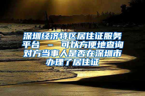 深圳经济特区居住证服务平台 – 可以方便地查询对方当事人是否在深圳市办理了居住证