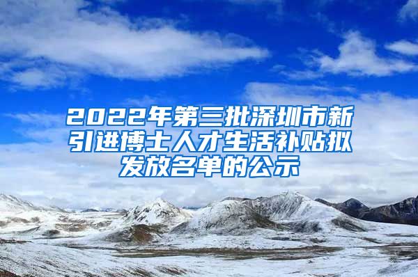 2022年第三批深圳市新引进博士人才生活补贴拟发放名单的公示