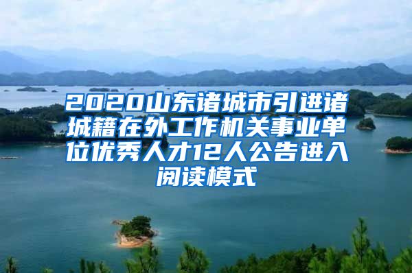 2020山东诸城市引进诸城籍在外工作机关事业单位优秀人才12人公告进入阅读模式