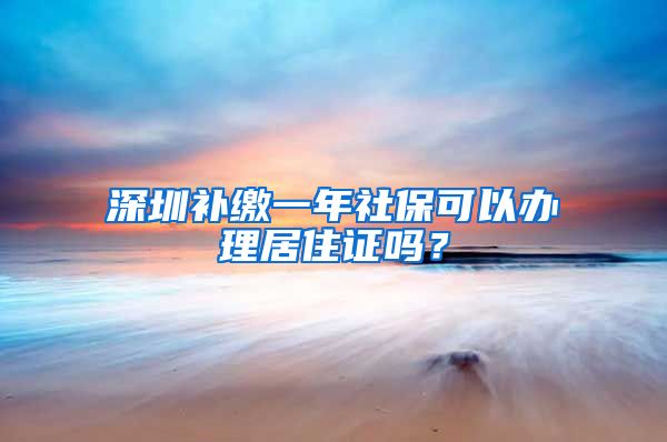 深圳补缴一年社保可以办理居住证吗？