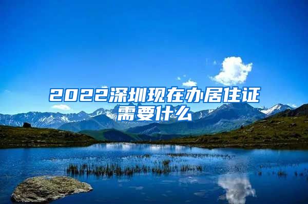 2022深圳现在办居住证需要什么