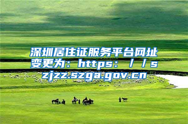 深圳居住证服务平台网址变更为：https：／／szjzz.szga.gov.cn