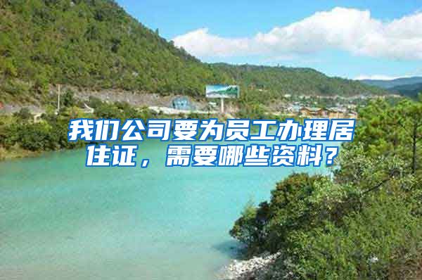 我们公司要为员工办理居住证，需要哪些资料？