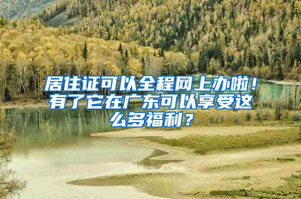 居住证可以全程网上办啦！有了它在广东可以享受这么多福利？