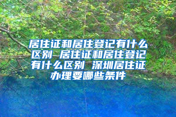 居住证和居住登记有什么区别 居住证和居住登记有什么区别 深圳居住证办理要哪些条件