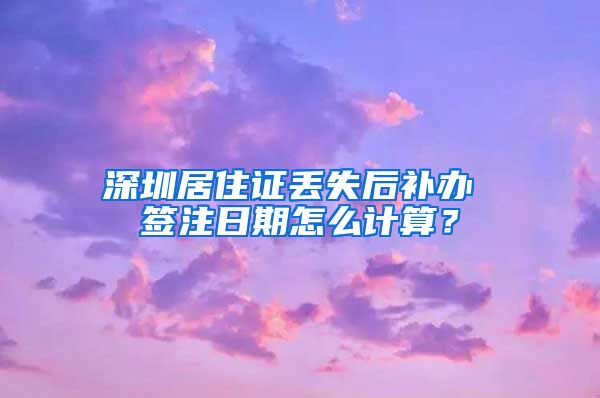 深圳居住证丢失后补办 签注日期怎么计算？